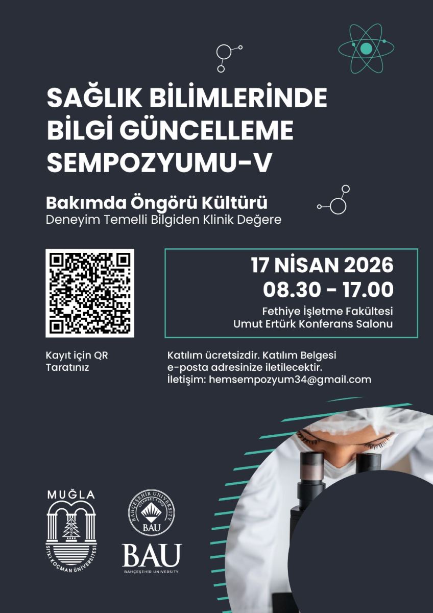 Afişin üst kısmında büyük puntolarla “SAĞLIK BİLİMLERİNDE BİLGİ GÜNCELLEME SEMPOZYUMU–V” yazıyor. Hemen altında etkinliğin teması yer alıyor: “Bakımda Öngörü Kültürü – Deneyim Temelli Bilgiden Klinik Değere”. Sol tarafta QR kod bulunuyor. Kodun altında “Kayıt için QR Taratınız” ifadesi var. Sağ tarafta etkinliğin tarih/saat bilgisi bir çerçeve içinde verilmiş: “17 NİSAN 2026” “08.30 – 17.00” Mekân bilgisi: “Fethiye İşletme Fakültesi Umut Tertürk Konferans Salonu” Ortaya yakın alt bölümde katılım bilgisi yazıyor: “Katılım ücretsizdir.” “Katılım Belgesi e-posta adresinize iletilecektir.” İletişim: “hemsenpoyumu34@gmail.com” (mail adresi bu şekilde görünüyor) En altta çeşitli kurum logoları/isimleri yer alıyor: Solda MUĞLA ve bir üniversite amblemi (üzerinde “Sıtkı Koçman Üniversitesi” ifadesi görünüyor), Ortada BAU logosu (Bahçeşehir Üniversitesi), Sağ altta, beyaz önlüklü bir kişi/sağlık çalışanı ve mikroskop benzeri tıbbi/akademik bir çalışma görseli bulunuyor.